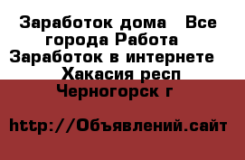 Заработок дома - Все города Работа » Заработок в интернете   . Хакасия респ.,Черногорск г.